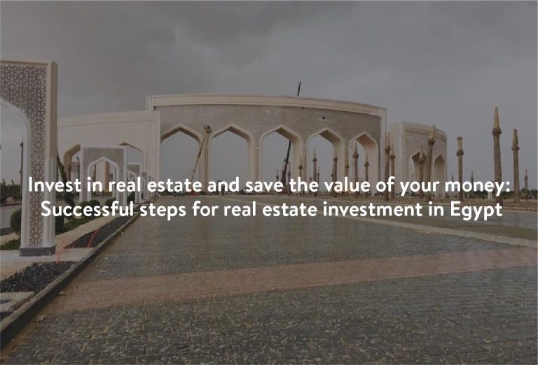 Invest in real estate and save the value of your money: Successful steps for real estate investment in Egypt