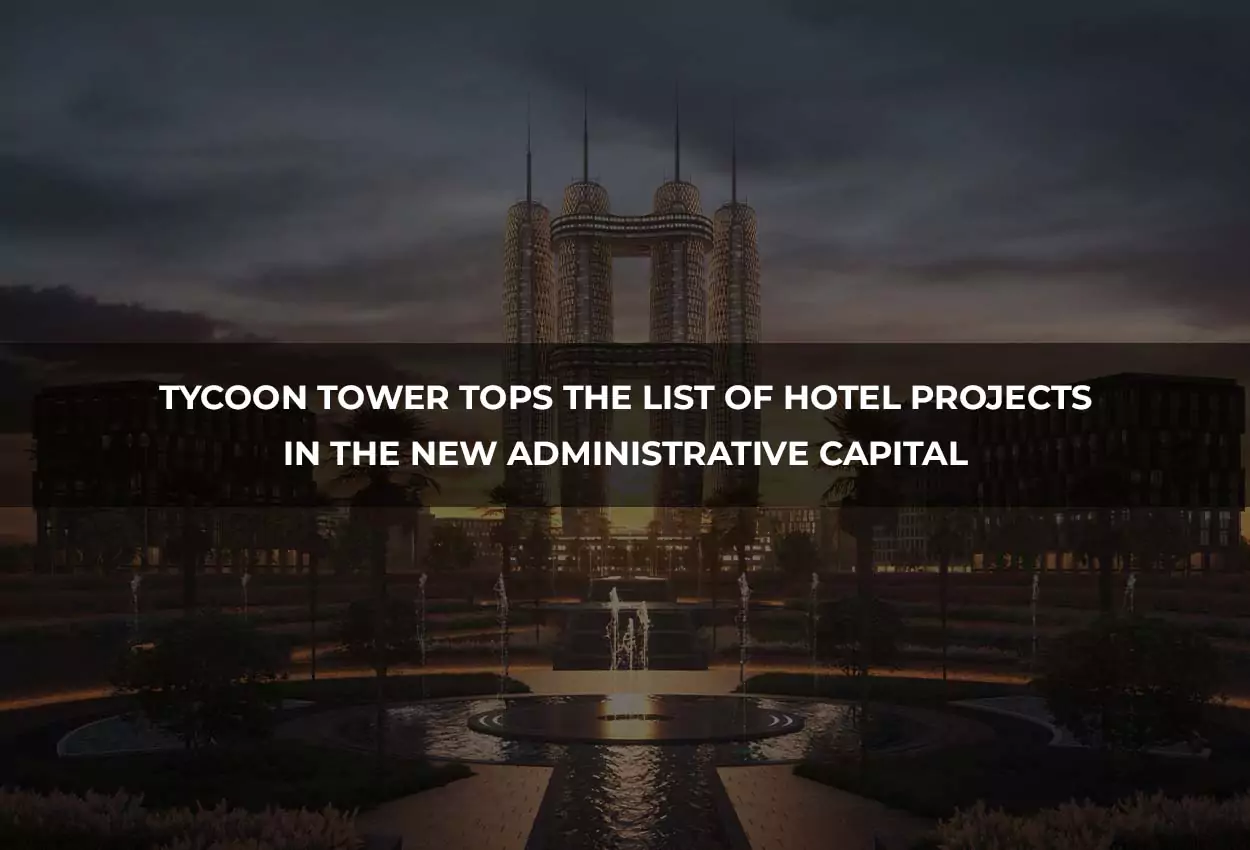 Tycoon Tower Tops the List of Hotel Projects in the New Administrative Capital