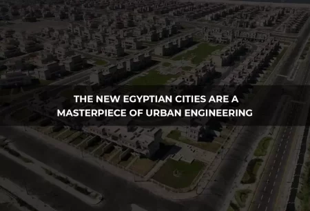 The new Egyptian cities are a masterpiece of urban engineering (Map of new Egyptian cities)