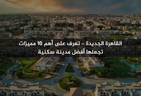 أهم 10 مميزات تجعل القاهرة الجديدة أفضل مدينة سكنية